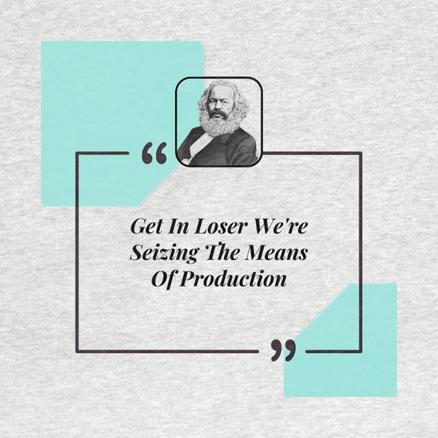 Get In Loser We're Seizing The Means Of Production by Tee Shop